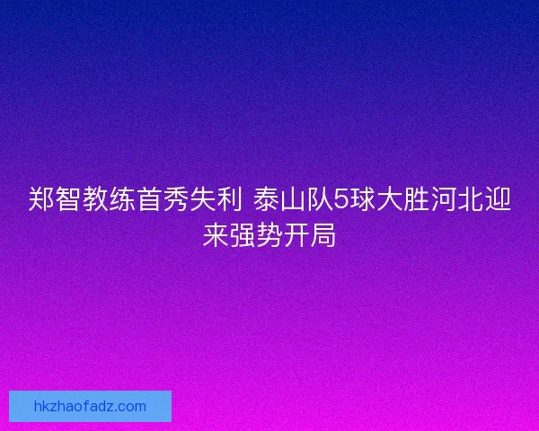 郑智教练首秀失利 泰山队5球大胜河北迎来强势开局