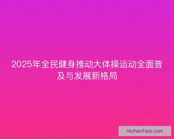 2025年全民健身推动大体操运动全面普及与发展新格局