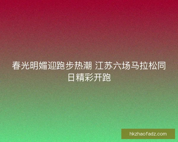 春光明媚迎跑步热潮 江苏六场马拉松同日精彩开跑