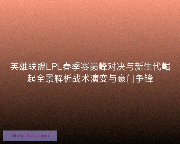 英雄联盟LPL春季赛巅峰对决与新生代崛起全景解析战术演变与豪门争锋