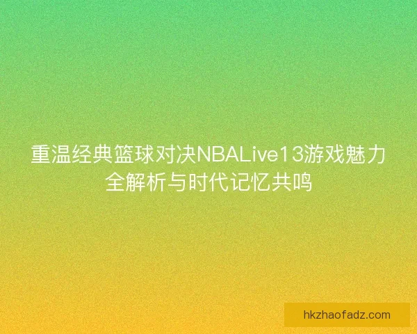 重温经典篮球对决NBALive13游戏魅力全解析与时代记忆共鸣