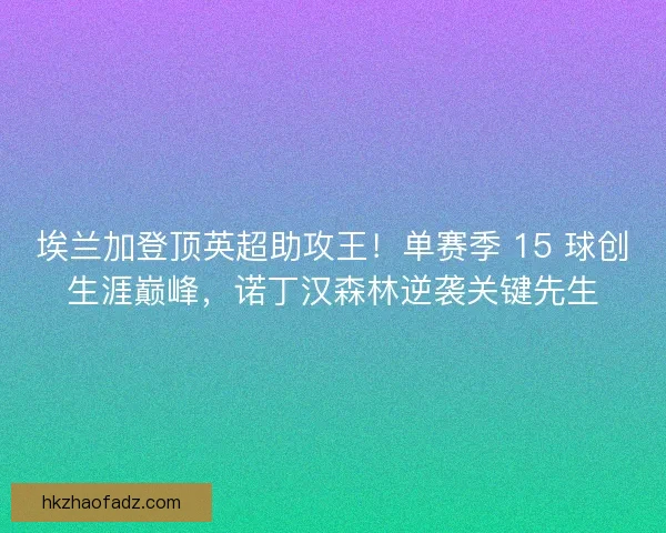 埃兰加登顶英超助攻王！单赛季 15 球创生涯巅峰，诺丁汉森林逆袭关键先生