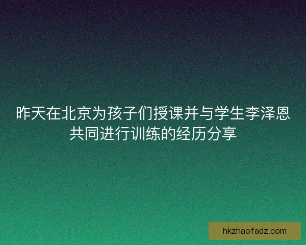 昨天在北京为孩子们授课并与学生李泽恩共同进行训练的经历分享