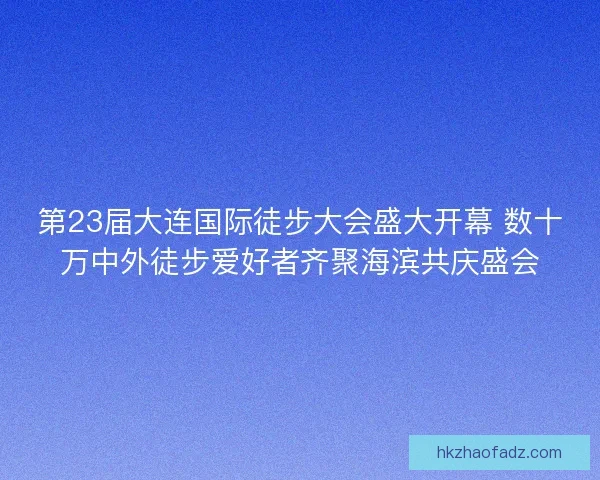 第23届大连国际徒步大会盛大开幕 数十万中外徒步爱好者齐聚海滨共庆盛会