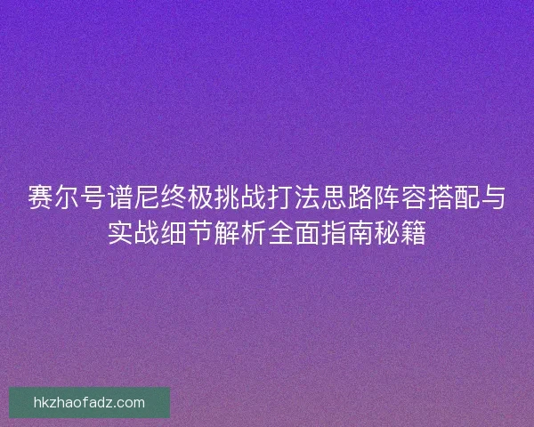 赛尔号谱尼终极挑战打法思路阵容搭配与实战细节解析全面指南秘籍