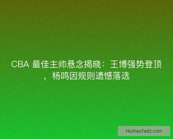 CBA 最佳主帅悬念揭晓：王博强势登顶，杨鸣因规则遗憾落选