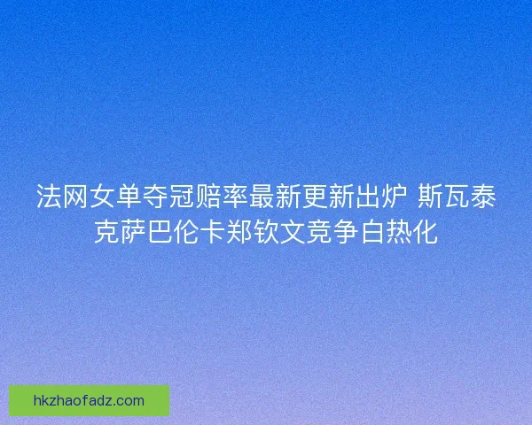法网女单夺冠赔率最新更新出炉 斯瓦泰克萨巴伦卡郑钦文竞争白热化