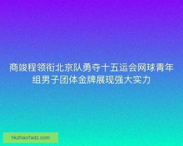 商竣程领衔北京队勇夺十五运会网球青年组男子团体金牌展现强大实力