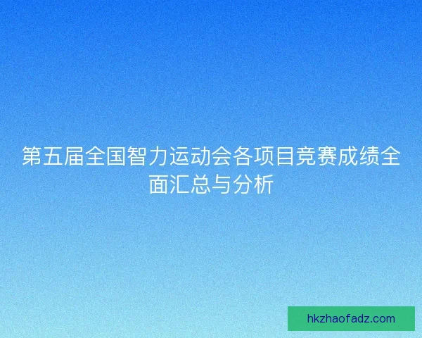第五届全国智力运动会各项目竞赛成绩全面汇总与分析