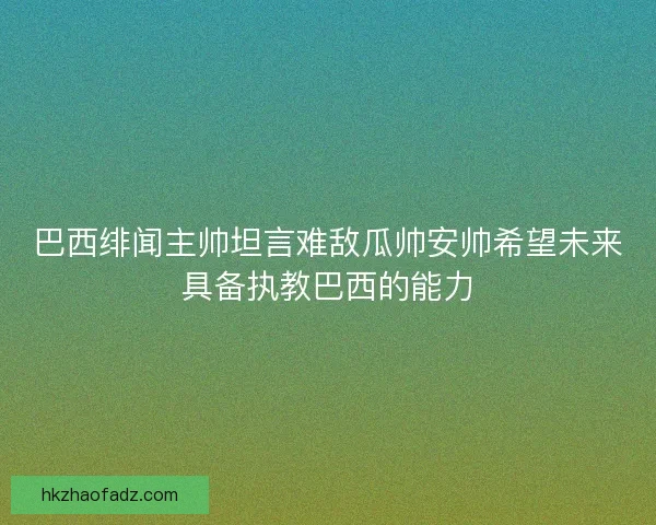 巴西绯闻主帅坦言难敌瓜帅安帅希望未来具备执教巴西的能力