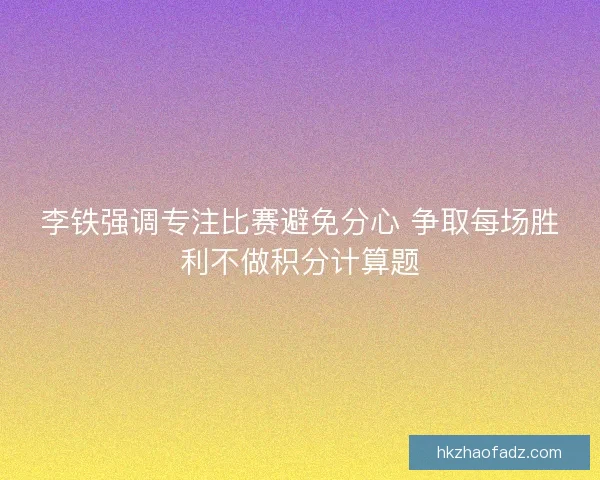 李铁强调专注比赛避免分心 争取每场胜利不做积分计算题